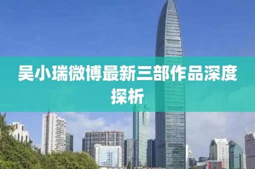 吳小瑞微博最新三部作品深度探析
