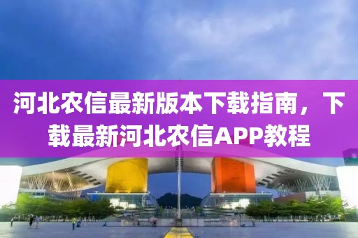 河北農(nóng)信最新版本下載指南，下載最新河北農(nóng)信APP教程