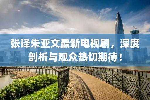 張譯朱亞文最新電視劇，深度剖析與觀眾熱切期待！