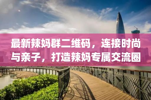 最新辣媽群二維碼，連接時(shí)尚與親子，打造辣媽專屬交流圈
