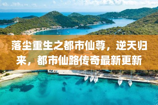 落塵重生之都市仙尊，逆天歸來，都市仙路傳奇最新更新