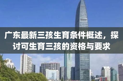 廣東最新三孩生育條件概述，探討可生育三孩的資格與要求