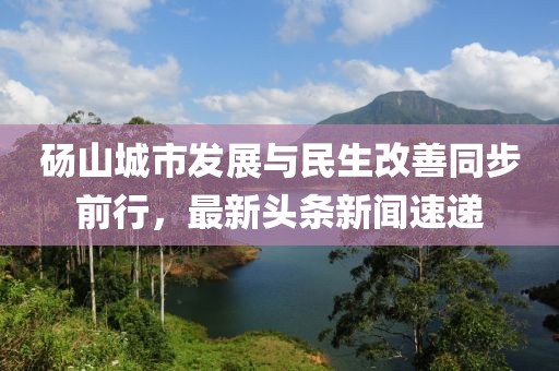 碭山城市發(fā)展與民生改善同步前行，最新頭條新聞速遞