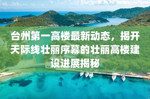 臺州第一高樓最新動態(tài)，揭開天際線壯麗序幕的壯麗高樓建設(shè)進(jìn)展揭秘