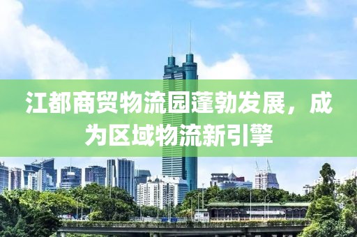 江都商貿(mào)物流園蓬勃發(fā)展，成為區(qū)域物流新引擎