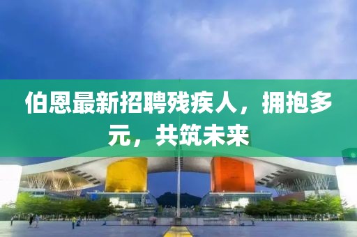 伯恩最新招聘殘疾人，擁抱多元，共筑未來(lái)