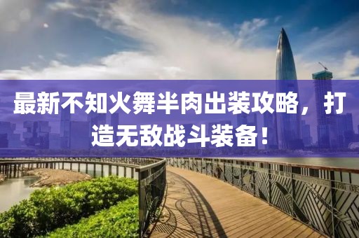 最新不知火舞半肉出裝攻略，打造無敵戰(zhàn)斗裝備！