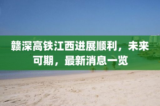 贛深高鐵江西進(jìn)展順利，未來可期，最新消息一覽