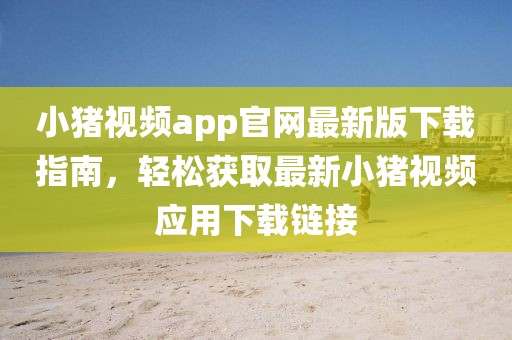 小豬視頻app官網(wǎng)最新版下載指南，輕松獲取最新小豬視頻應用下載鏈接