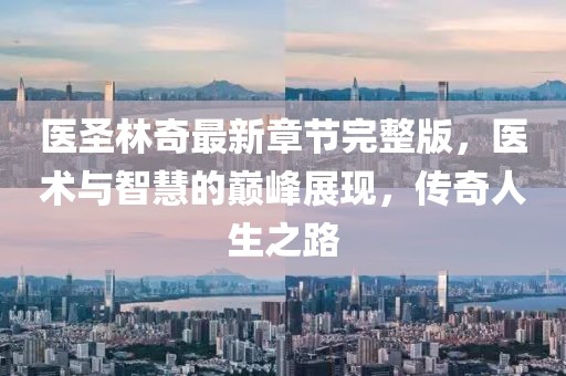 醫(yī)圣林奇最新章節(jié)完整版，醫(yī)術(shù)與智慧的巔峰展現(xiàn)，傳奇人生之路