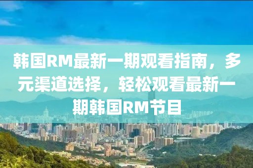 韓國(guó)RM最新一期觀看指南，多元渠道選擇，輕松觀看最新一期韓國(guó)RM節(jié)目