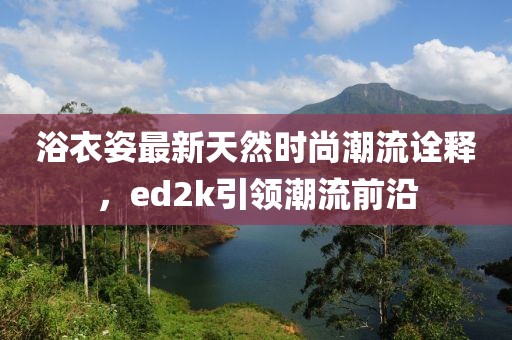 浴衣姿最新天然時尚潮流詮釋，ed2k引領(lǐng)潮流前沿