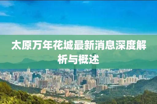 太原萬年花城最新消息深度解析與概述
