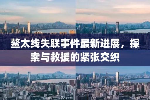 鰲太線失聯(lián)事件最新進(jìn)展，探索與救援的緊張交織