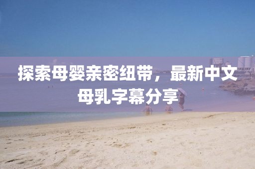 探索母嬰親密紐帶，最新中文母乳字幕分享