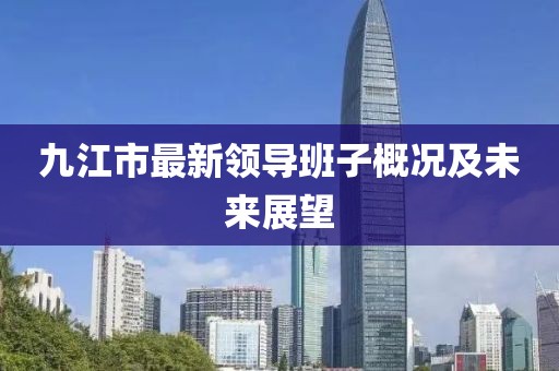 九江市最新領(lǐng)導(dǎo)班子概況及未來(lái)展望