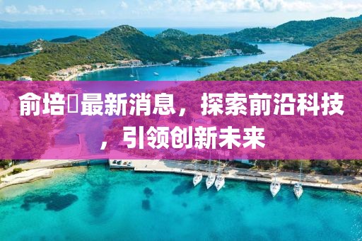俞培俤最新消息，探索前沿科技，引領(lǐng)創(chuàng)新未來
