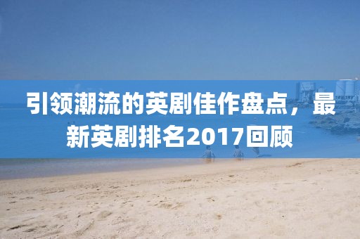引領(lǐng)潮流的英劇佳作盤點，最新英劇排名2017回顧