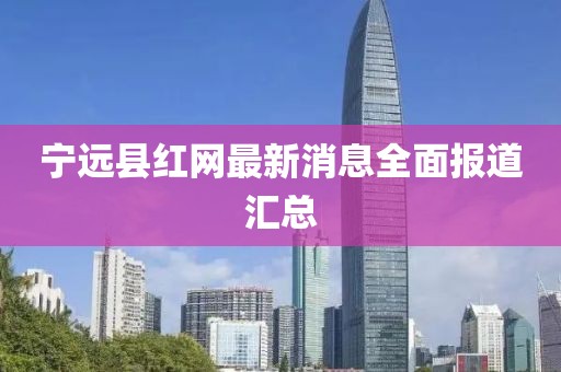 寧遠(yuǎn)縣紅網(wǎng)最新消息全面報(bào)道匯總
