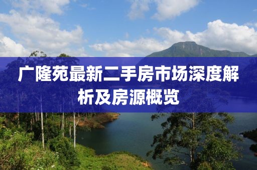 廣隆苑最新二手房市場深度解析及房源概覽