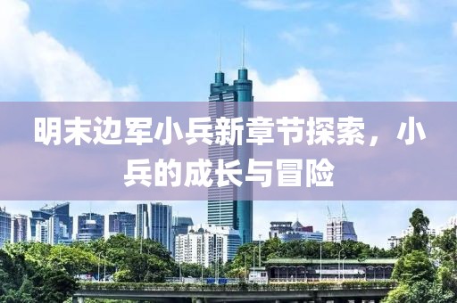 明末邊軍小兵新章節(jié)探索，小兵的成長(zhǎng)與冒險(xiǎn)