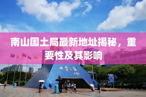 南山國土局最新地址揭秘，重要性及其影響