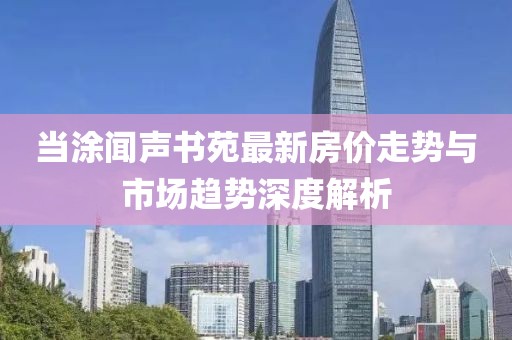 當涂聞聲書苑最新房價走勢與市場趨勢深度解析