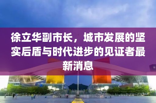 徐立華副市長，城市發(fā)展的堅(jiān)實(shí)后盾與時(shí)代進(jìn)步的見證者最新消息