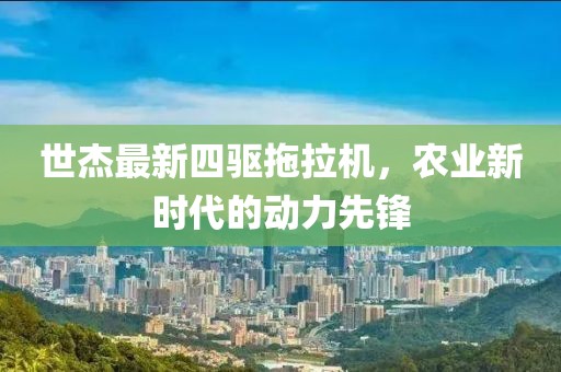 世杰最新四驅(qū)拖拉機(jī)，農(nóng)業(yè)新時代的動力先鋒