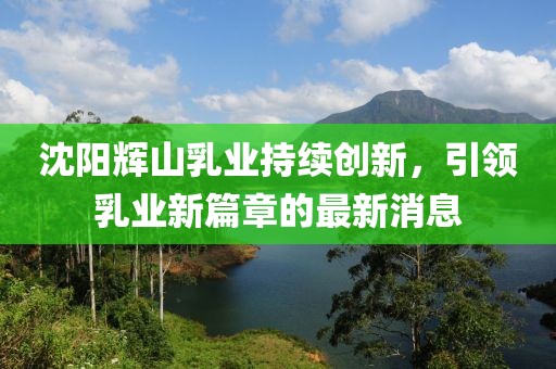 沈陽(yáng)輝山乳業(yè)持續(xù)創(chuàng)新，引領(lǐng)乳業(yè)新篇章的最新消息