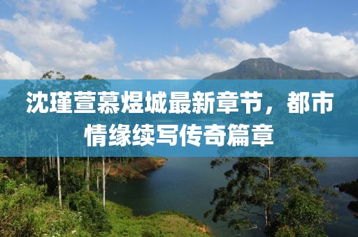 沈瑾萱慕煜城最新章節(jié)，都市情緣續(xù)寫傳奇篇章