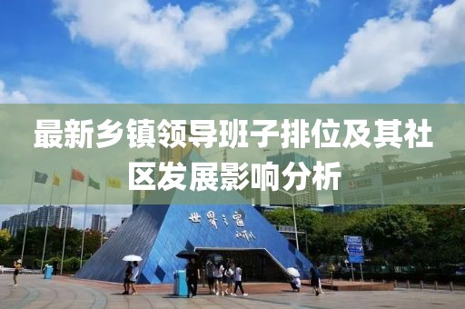 最新鄉(xiāng)鎮(zhèn)領導班子排位及其社區(qū)發(fā)展影響分析