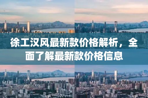 徐工漢風(fēng)最新款價(jià)格解析，全面了解最新款價(jià)格信息