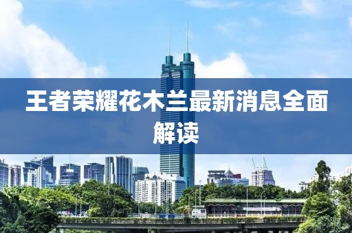 王者榮耀花木蘭最新消息全面解讀