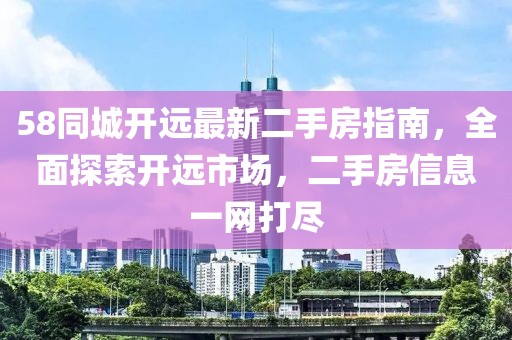 58同城開(kāi)遠(yuǎn)最新二手房指南，全面探索開(kāi)遠(yuǎn)市場(chǎng)，二手房信息一網(wǎng)打盡