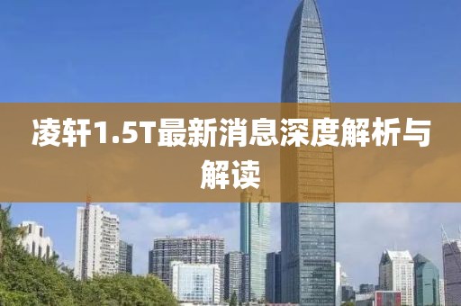 凌軒1.5T最新消息深度解析與解讀
