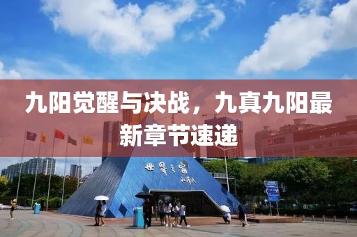 九陽覺醒與決戰(zhàn)，九真九陽最新章節(jié)速遞