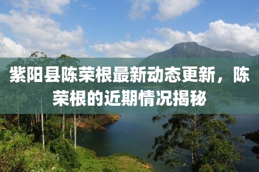 紫陽縣陳榮根最新動態(tài)更新，陳榮根的近期情況揭秘