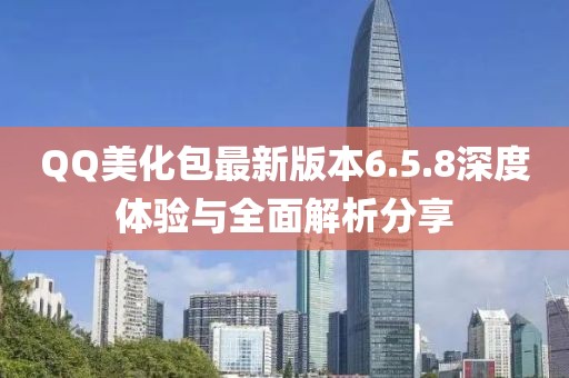 QQ美化包最新版本6.5.8深度體驗與全面解析分享