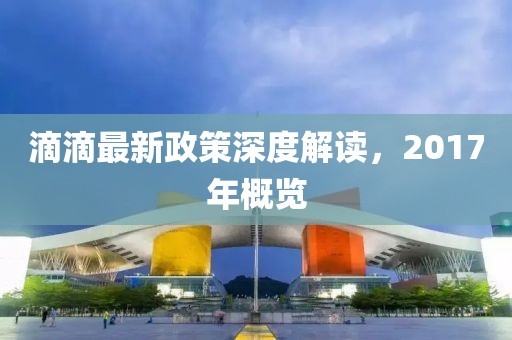 滴滴最新政策深度解讀，2017年概覽