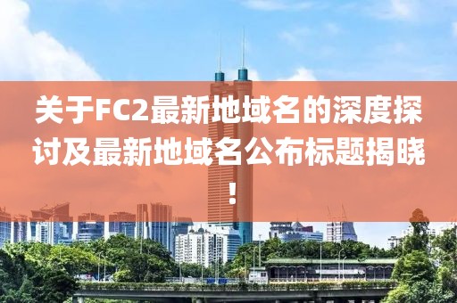 關(guān)于FC2最新地域名的深度探討及最新地域名公布標(biāo)題揭曉！