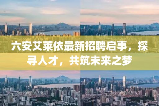 六安艾萊依最新招聘啟事，探尋人才，共筑未來(lái)之夢(mèng)