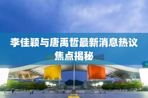 李佳穎與唐禹哲最新消息熱議焦點(diǎn)揭秘