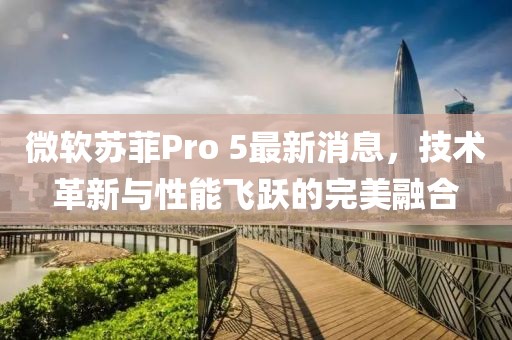 微軟蘇菲Pro 5最新消息，技術(shù)革新與性能飛躍的完美融合