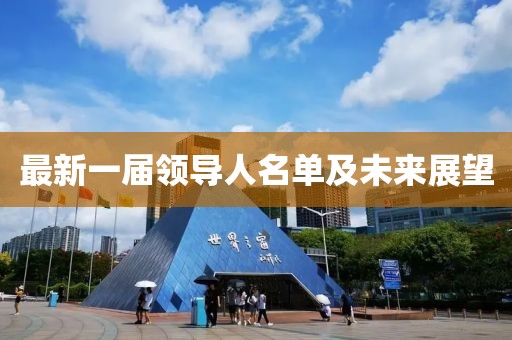 最新一屆領(lǐng)導(dǎo)人名單及未來展望