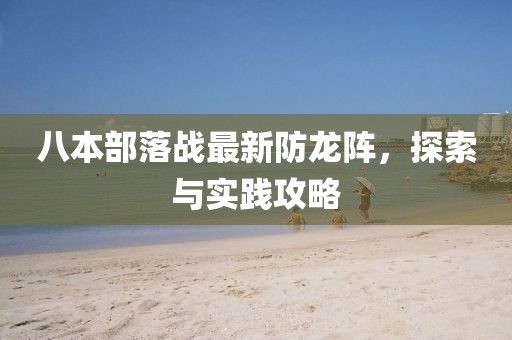 八本部落戰(zhàn)最新防龍陣，探索與實(shí)踐攻略