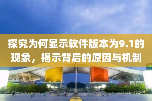 探究為何顯示軟件版本為9.1的現(xiàn)象，揭示背后的原因與機(jī)制