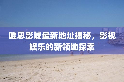 唯思影城最新地址揭秘，影視娛樂的新領地探索