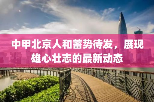 中甲北京人和蓄勢待發(fā)，展現(xiàn)雄心壯志的最新動(dòng)態(tài)