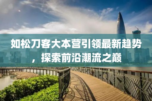 如松刀客大本營(yíng)引領(lǐng)最新趨勢(shì)，探索前沿潮流之巔
